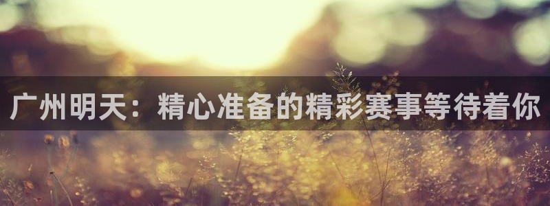广州明天：精心准备的精彩赛事等待着你