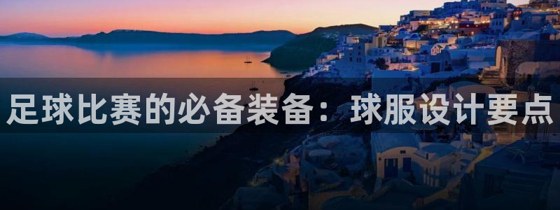足球比赛的必备装备：球服设计要点
